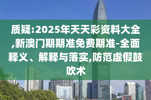 質疑:2025年天天彩資料大全,新澳門期期準免費期準-全面釋義、解釋與落實,防范虛假鼓吹術